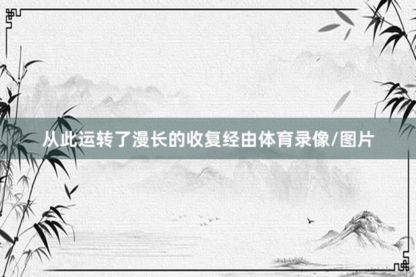 从此运转了漫长的收复经由体育录像/图片