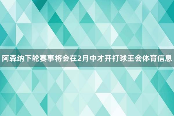 阿森纳下轮赛事将会在2月中才开打球王会体育信息
