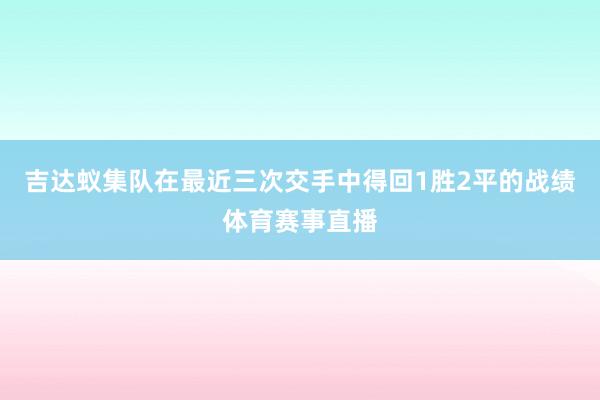 吉达蚁集队在最近三次交手中得回1胜2平的战绩体育赛事直播
