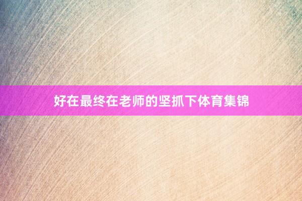 好在最终在老师的坚抓下体育集锦