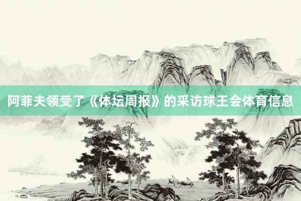 阿菲夫领受了《体坛周报》的采访球王会体育信息