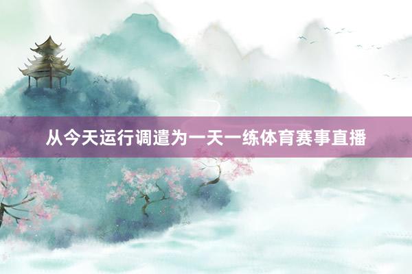 从今天运行调遣为一天一练体育赛事直播