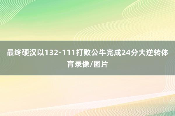最终硬汉以132-111打败公牛完成24分大逆转体育录像/图片