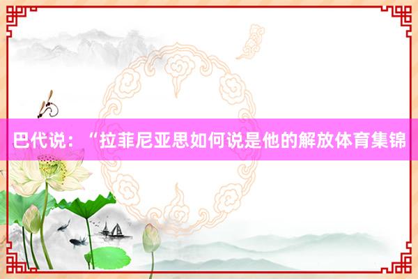 巴代说：“拉菲尼亚思如何说是他的解放体育集锦