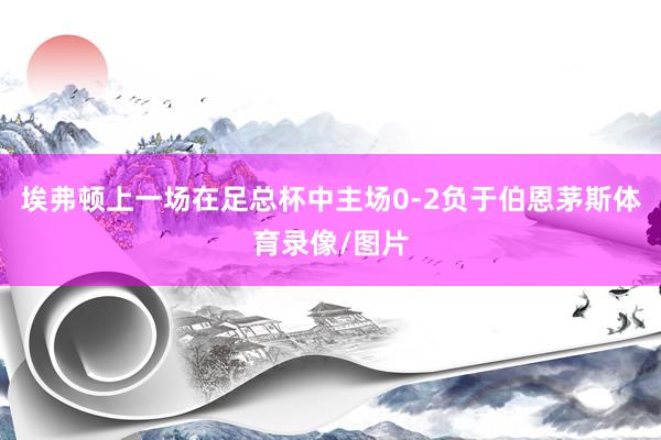 埃弗顿上一场在足总杯中主场0-2负于伯恩茅斯体育录像/图片