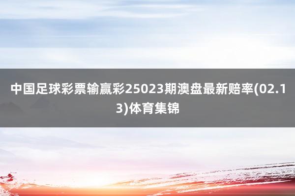 中国足球彩票输赢彩25023期澳盘最新赔率(02.13)体育集锦