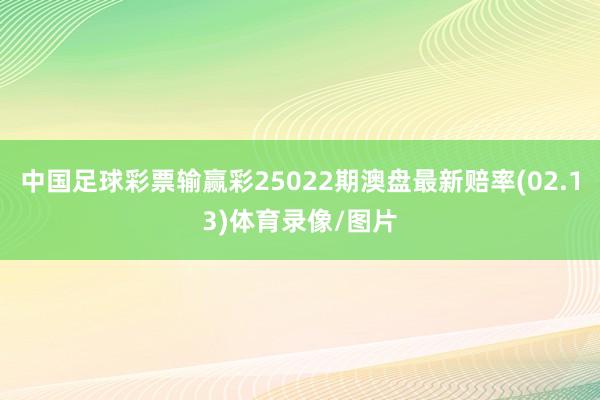 中国足球彩票输赢彩25022期澳盘最新赔率(02.13)体育录像/图片