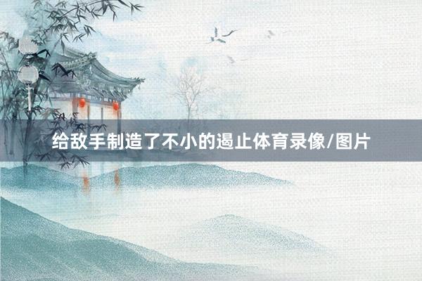 给敌手制造了不小的遏止体育录像/图片
