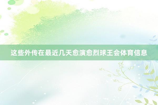 这些外传在最近几天愈演愈烈球王会体育信息