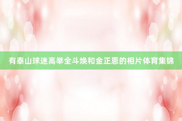 有泰山球迷高举全斗焕和金正恩的相片体育集锦