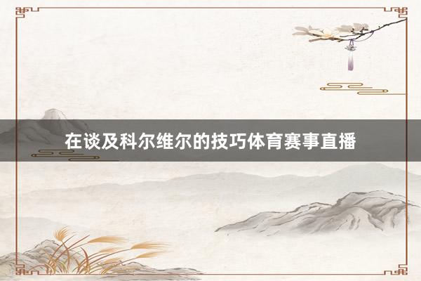 在谈及科尔维尔的技巧体育赛事直播