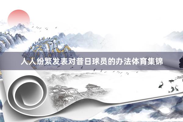 人人纷繁发表对昔日球员的办法体育集锦