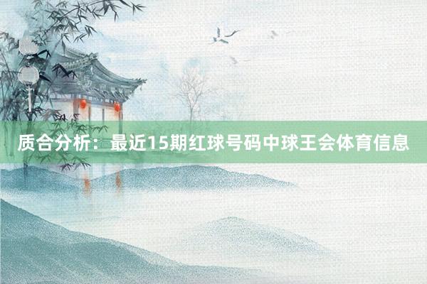 质合分析：最近15期红球号码中球王会体育信息