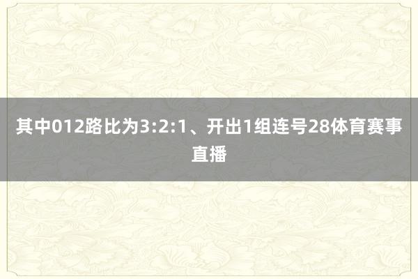 其中012路比为3:2:1、开出1组连号28体育赛事直播