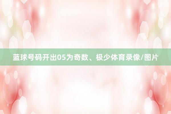 蓝球号码开出05为奇数、极少体育录像/图片