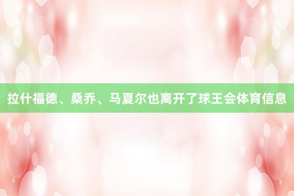 拉什福德、桑乔、马夏尔也离开了球王会体育信息