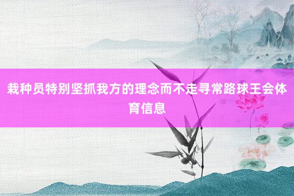 栽种员特别坚抓我方的理念而不走寻常路球王会体育信息