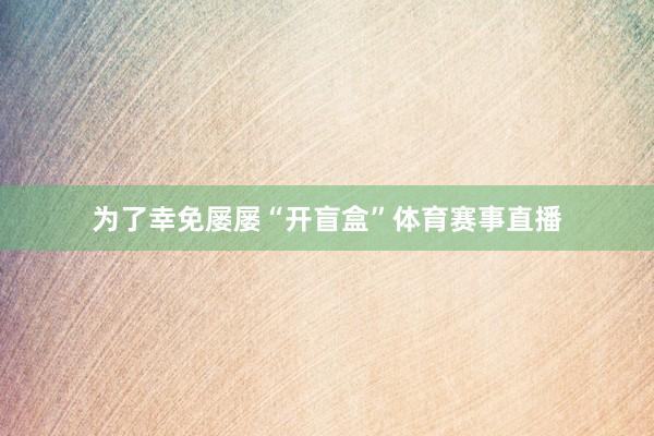 为了幸免屡屡“开盲盒”体育赛事直播