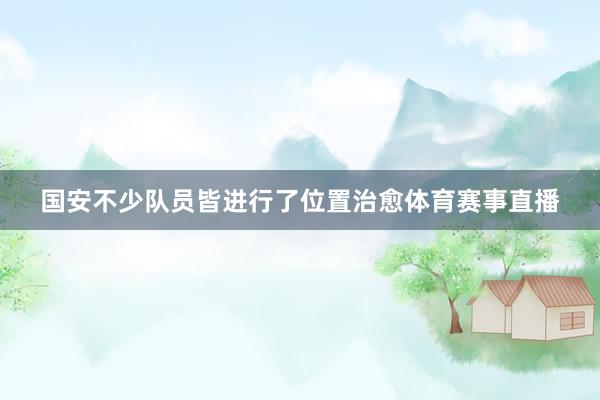 国安不少队员皆进行了位置治愈体育赛事直播