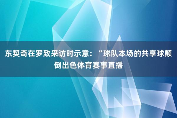 东契奇在罗致采访时示意：“球队本场的共享球颠倒出色体育赛事直播