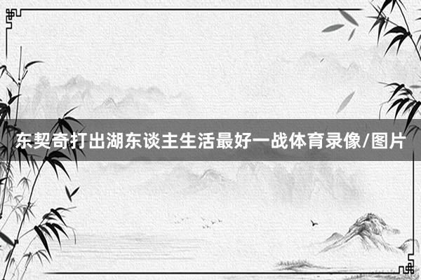 东契奇打出湖东谈主生活最好一战体育录像/图片