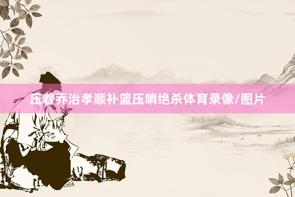 压着乔治孝顺补篮压哨绝杀体育录像/图片