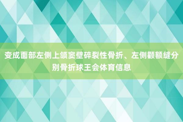 变成面部左侧上颌窦壁碎裂性骨折、左侧颧额缝分别骨折球王会体育信息