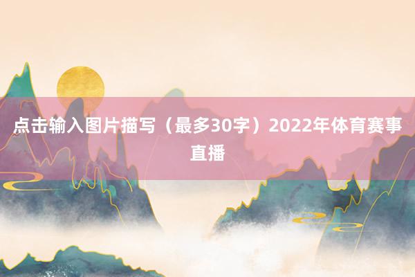 点击输入图片描写(最多30字)2022年体育赛事直播