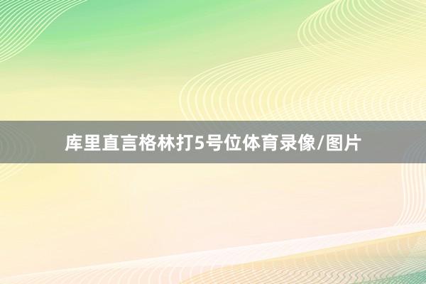 库里直言格林打5号位体育录像/图片