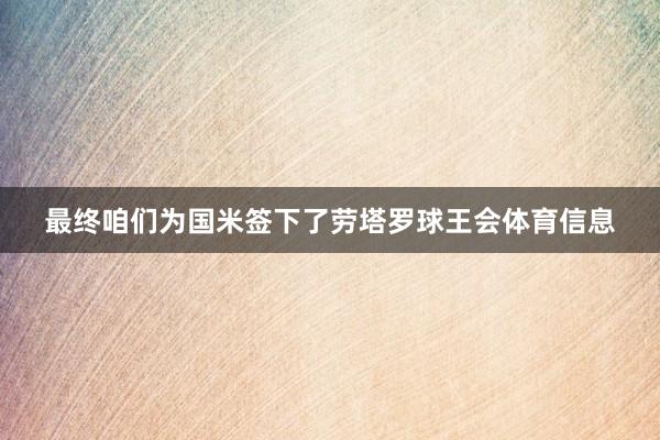 最终咱们为国米签下了劳塔罗球王会体育信息