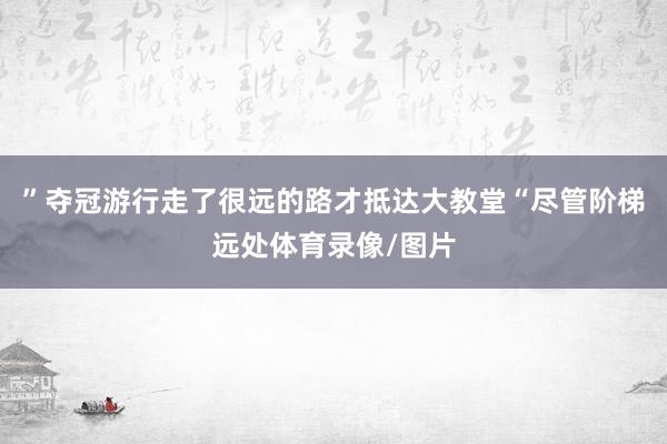 ”夺冠游行走了很远的路才抵达大教堂“尽管阶梯远处体育录像/图片