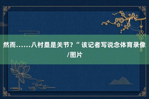 然而……八村塁是关节？”该记者写说念体育录像/图片