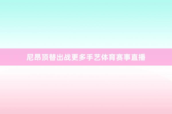 尼昂顶替出战更多手艺体育赛事直播
