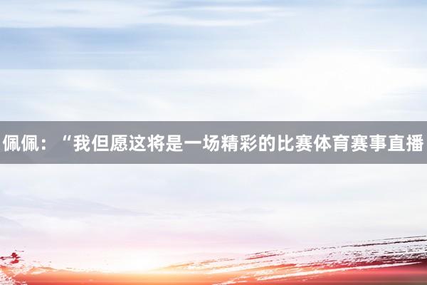 佩佩：“我但愿这将是一场精彩的比赛体育赛事直播