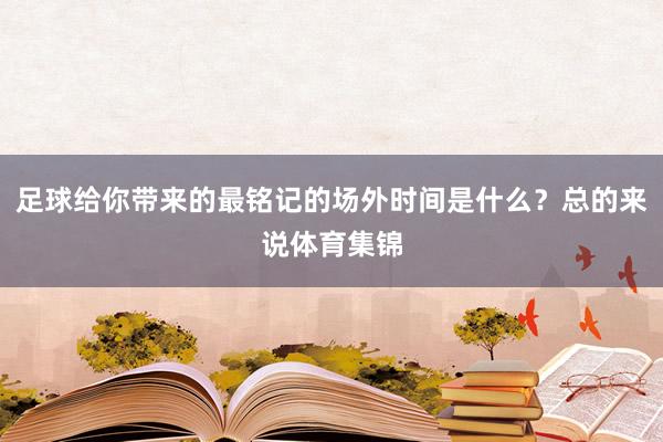足球给你带来的最铭记的场外时间是什么？总的来说体育集锦