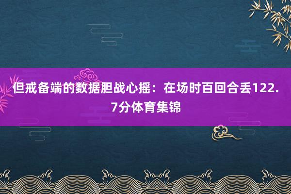 但戒备端的数据胆战心摇：在场时百回合丢122.7分体育集锦