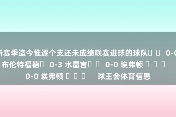 新赛季迄今惟逐个支还未成绩联赛进球的球队⚖️ 0-0 纽卡斯尔❌ 0-1 布伦特福德❌ 0-3 水晶宫⚖️ 0-0 埃弗顿 ​​​    球王会体育信息