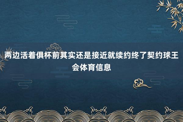 两边活着俱杯前其实还是接近就续约终了契约球王会体育信息