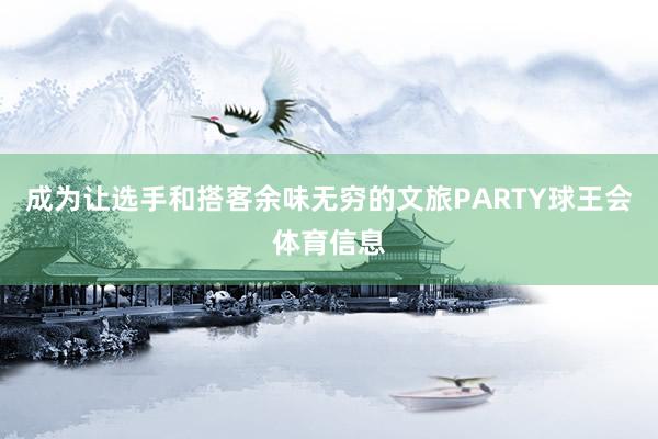 成为让选手和搭客余味无穷的文旅PARTY球王会体育信息