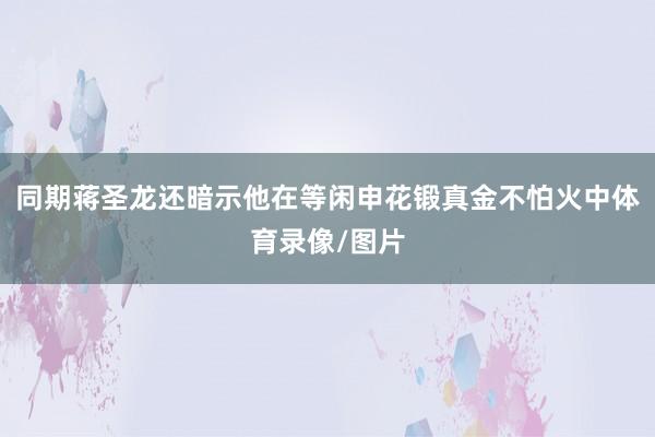 同期蒋圣龙还暗示他在等闲申花锻真金不怕火中体育录像/图片