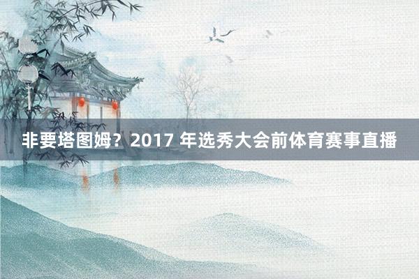 非要塔图姆?2017 年选秀大会前体育赛事直播