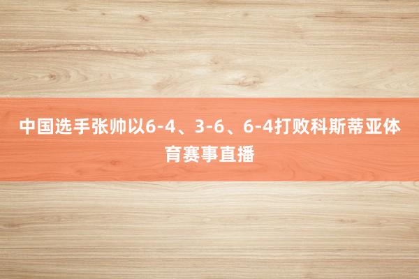 中国选手张帅以6-4、3-6、6-4打败科斯蒂亚体育赛事直播