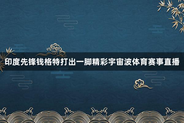 印度先锋钱格特打出一脚精彩宇宙波体育赛事直播