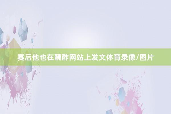 赛后他也在酬酢网站上发文体育录像/图片