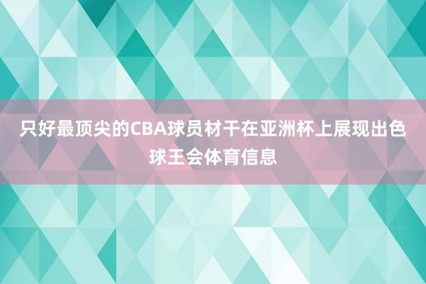 只好最顶尖的CBA球员材干在亚洲杯上展现出色球王会体育信息