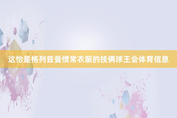 这恰是格列兹曼惯常衣服的技俩球王会体育信息