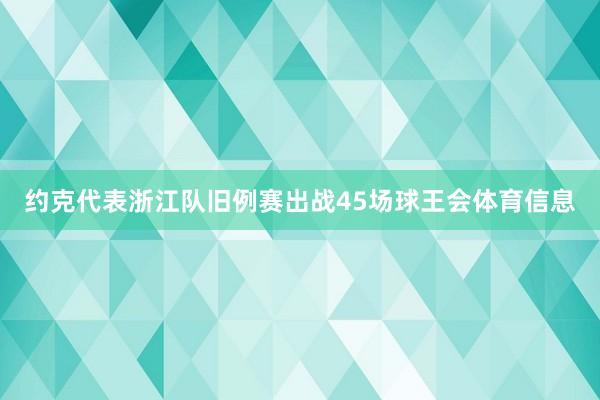 约克代表浙江队旧例赛出战45场球王会体育信息