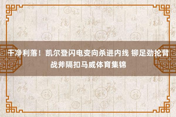 干净利落！凯尔登闪电变向杀进内线 铆足劲抡臂战斧隔扣马威体育集锦