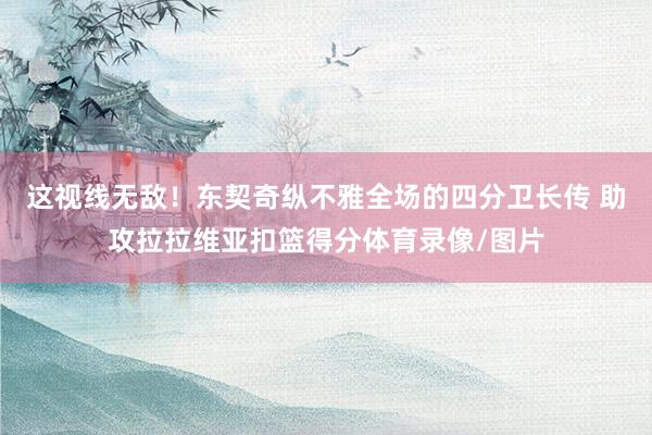 这视线无敌！东契奇纵不雅全场的四分卫长传 助攻拉拉维亚扣篮得分体育录像/图片