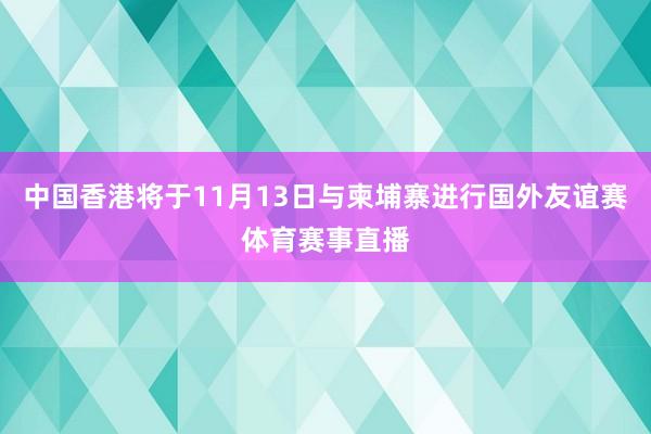 中国香港将于11月13日与柬埔寨进行国外友谊赛体育赛事直播